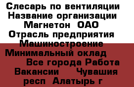 Слесарь по вентиляции › Название организации ­ Магнетон, ОАО › Отрасль предприятия ­ Машиностроение › Минимальный оклад ­ 20 000 - Все города Работа » Вакансии   . Чувашия респ.,Алатырь г.